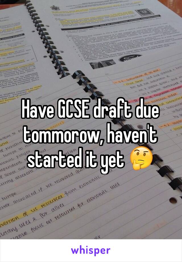 Have GCSE draft due tommorow, haven't started it yet 🤔