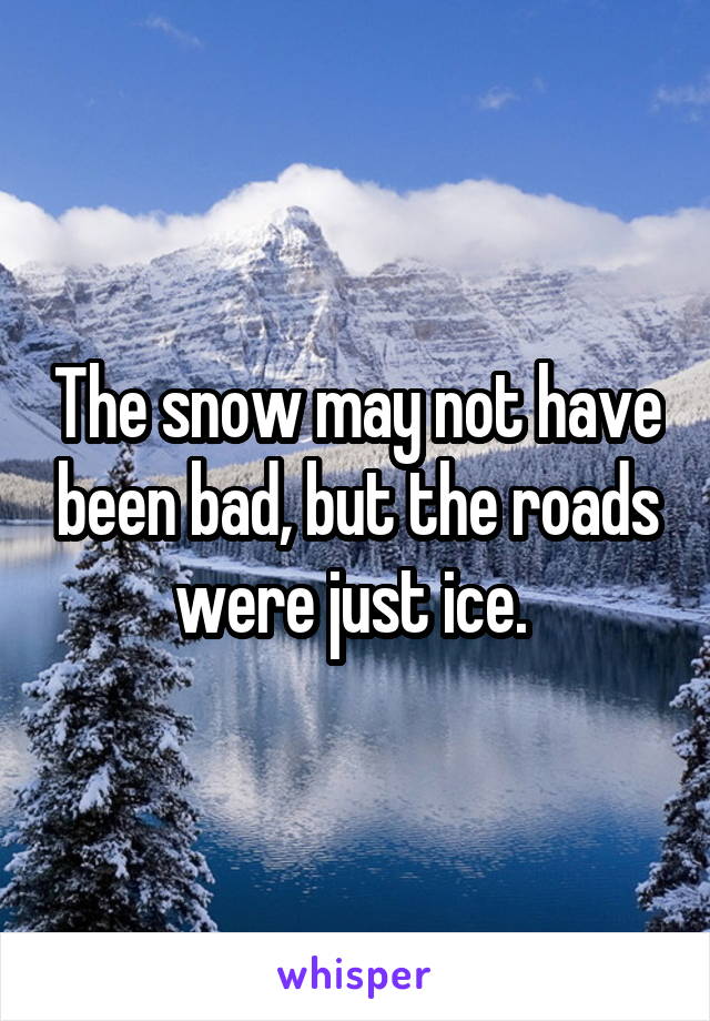 The snow may not have been bad, but the roads were just ice. 