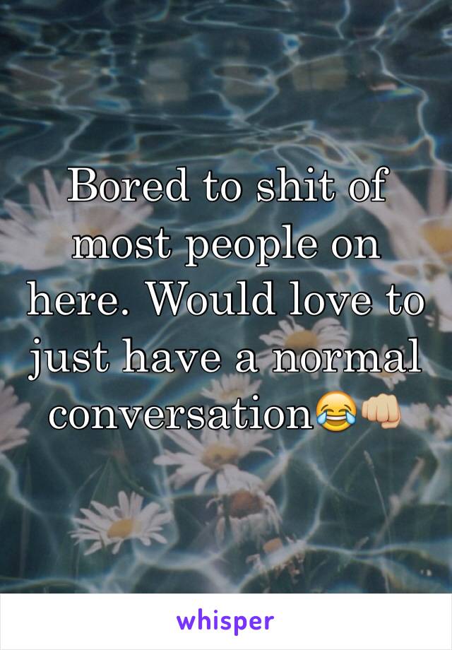 Bored to shit of most people on here. Would love to just have a normal conversation😂👊🏼
