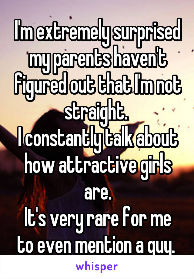 I'm extremely surprised my parents haven't figured out that I'm not straight. 
I constantly talk about how attractive girls are.
It's very rare for me to even mention a guy. 