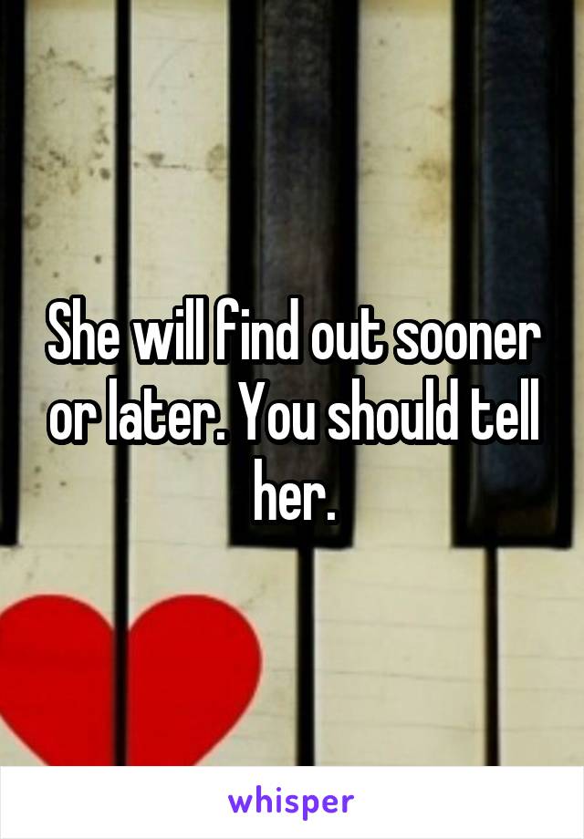 She will find out sooner or later. You should tell her.