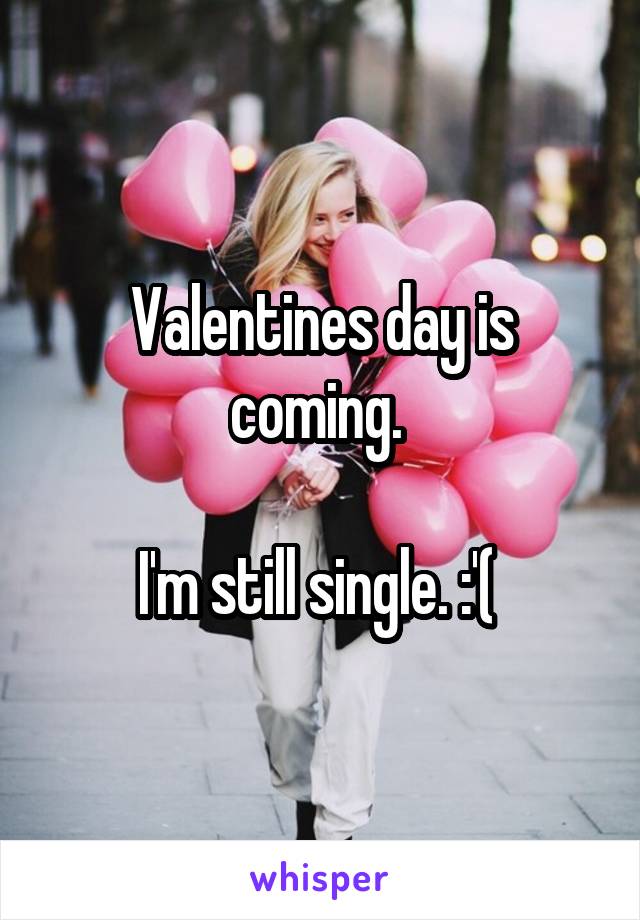 Valentines day is coming. 

I'm still single. :'( 