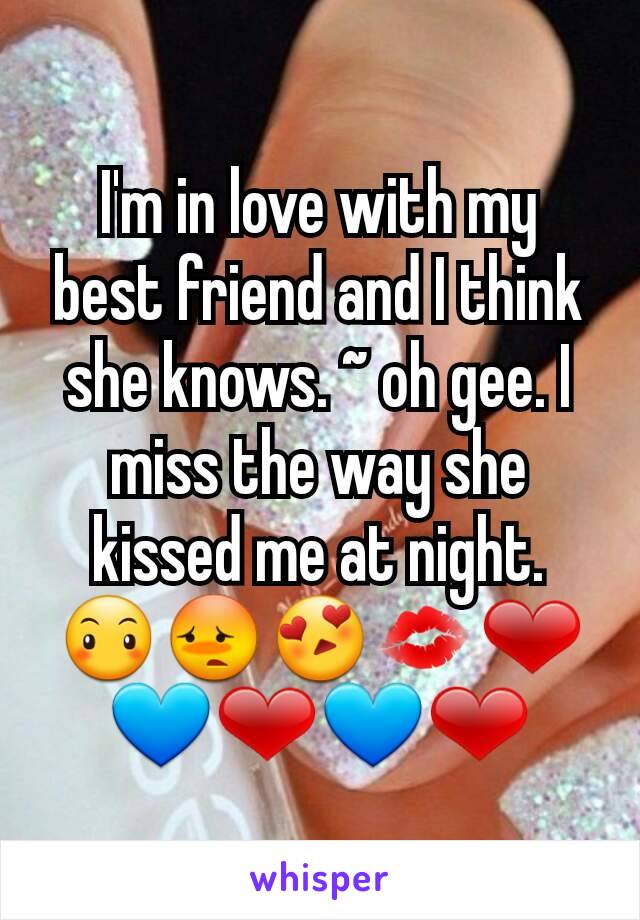 I'm in love with my best friend and I think she knows. ~ oh gee. I miss the way she kissed me at night. 😶😳😍💋❤💙❤💙❤