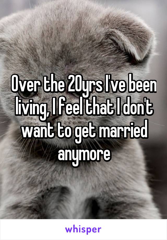 Over the 20yrs I've been living, I feel that I don't want to get married anymore