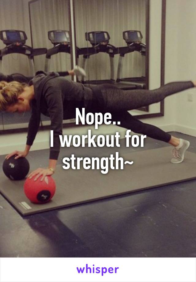 Nope..
I workout for strength~