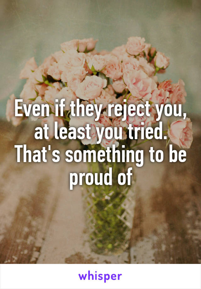 Even if they reject you, at least you tried. That's something to be proud of