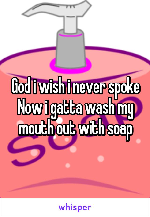 God i wish i never spoke
Now i gatta wash my mouth out with soap