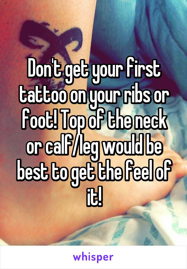 Don't get your first tattoo on your ribs or foot! Top of the neck or calf/leg would be best to get the feel of it!