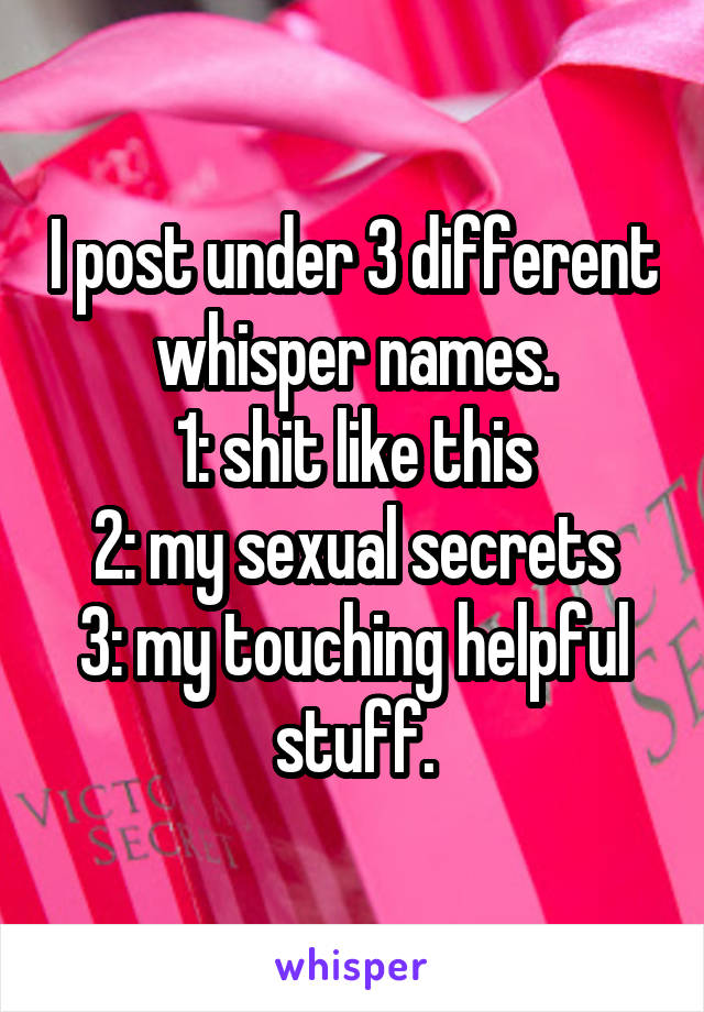 I post under 3 different whisper names.
1: shit like this
2: my sexual secrets
3: my touching helpful stuff.