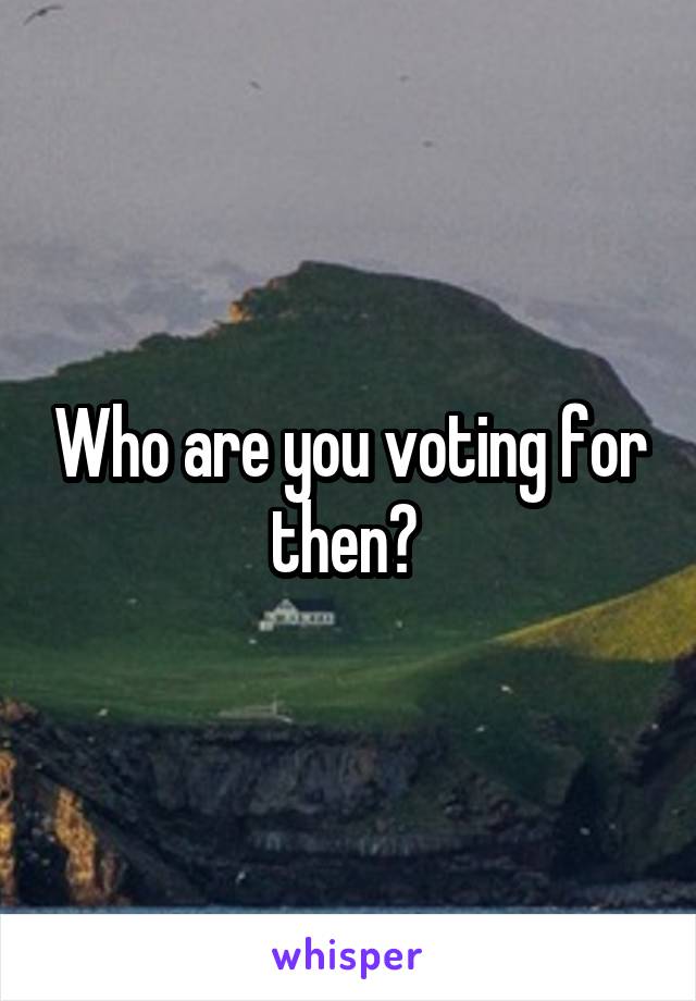 Who are you voting for then? 