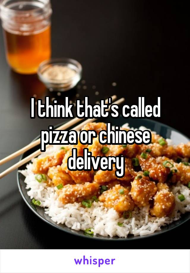 I think that's called pizza or chinese delivery