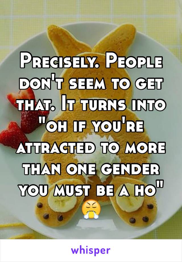 Precisely. People don't seem to get that. It turns into "oh if you're attracted to more than one gender you must be a ho" 😤