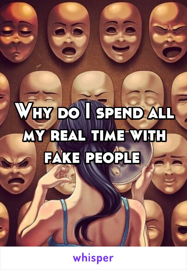 Why do I spend all my real time with fake people 