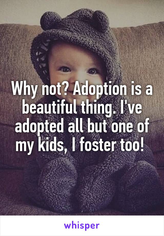 Why not? Adoption is a beautiful thing. I've adopted all but one of my kids, I foster too! 