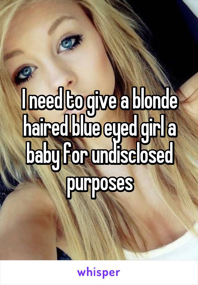 I need to give a blonde haired blue eyed girl a baby for undisclosed purposes