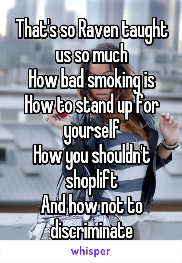 That's so Raven taught us so much
How bad smoking is
How to stand up for yourself
How you shouldn't shoplift
And how not to discriminate