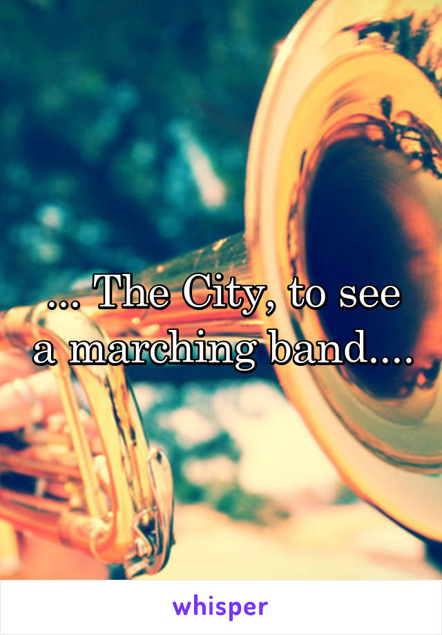 ... The City, to see a marching band....