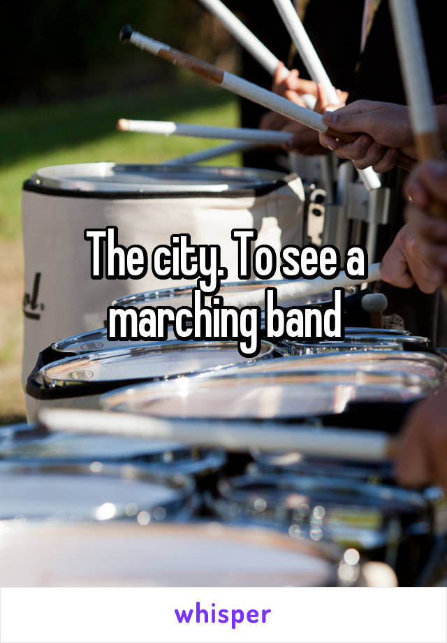 The city. To see a marching band
