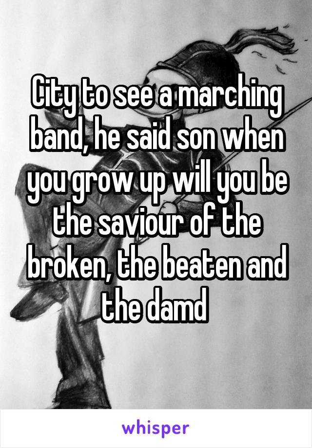 City to see a marching band, he said son when you grow up will you be the saviour of the broken, the beaten and the damd 
