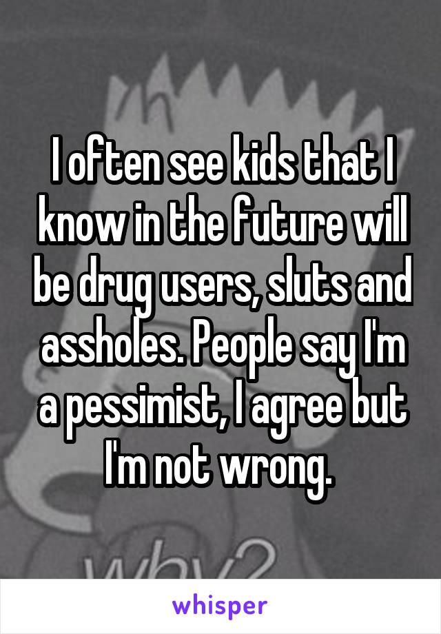 I often see kids that I know in the future will be drug users, sluts and assholes. People say I'm a pessimist, I agree but I'm not wrong. 