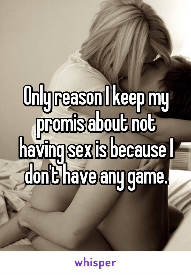 Only reason I keep my promis about not having sex is because I don't have any game.