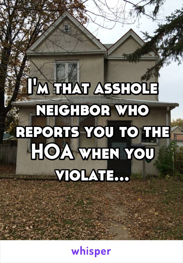 I'm that asshole neighbor who reports you to the HOA when you violate...