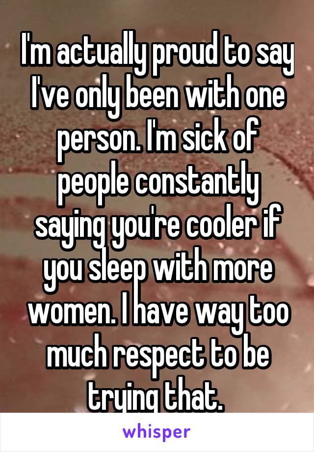 I'm actually proud to say I've only been with one person. I'm sick of people constantly saying you're cooler if you sleep with more women. I have way too much respect to be trying that. 