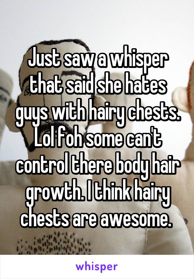 Just saw a whisper that said she hates guys with hairy chests. Lol foh some can't control there body hair growth. I think hairy chests are awesome. 