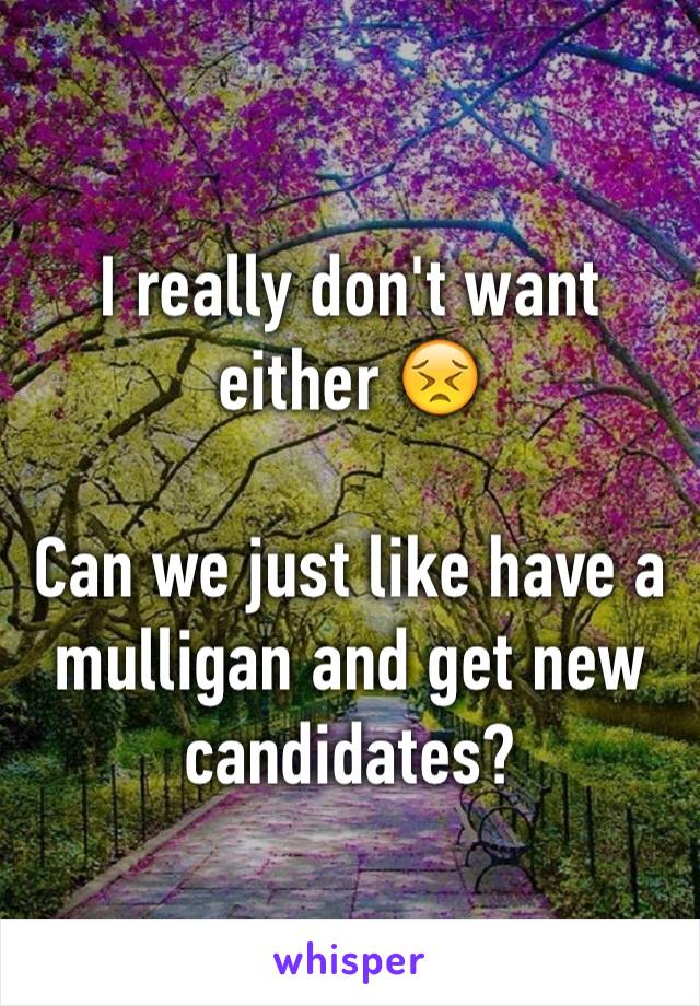 I really don't want either 😣

Can we just like have a mulligan and get new candidates?