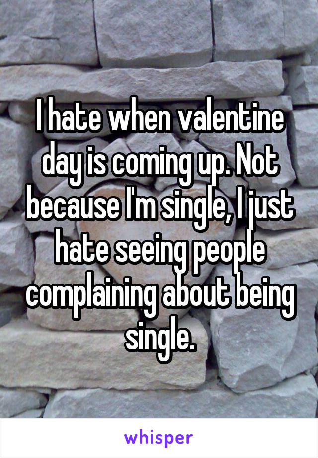 I hate when valentine day is coming up. Not because I'm single, I just hate seeing people complaining about being single.