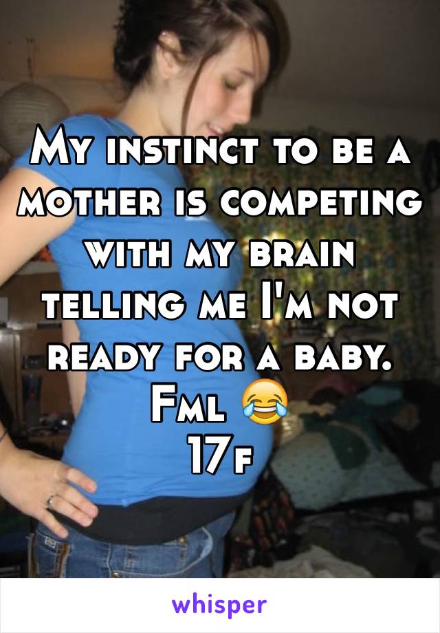 My instinct to be a mother is competing with my brain telling me I'm not ready for a baby. 
Fml 😂
17f