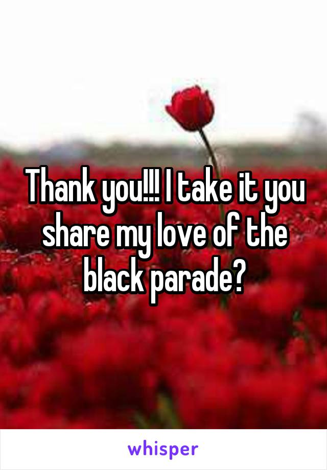 Thank you!!! I take it you share my love of the black parade?