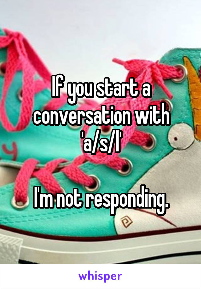 If you start a conversation with 'a/s/l'

I'm not responding.