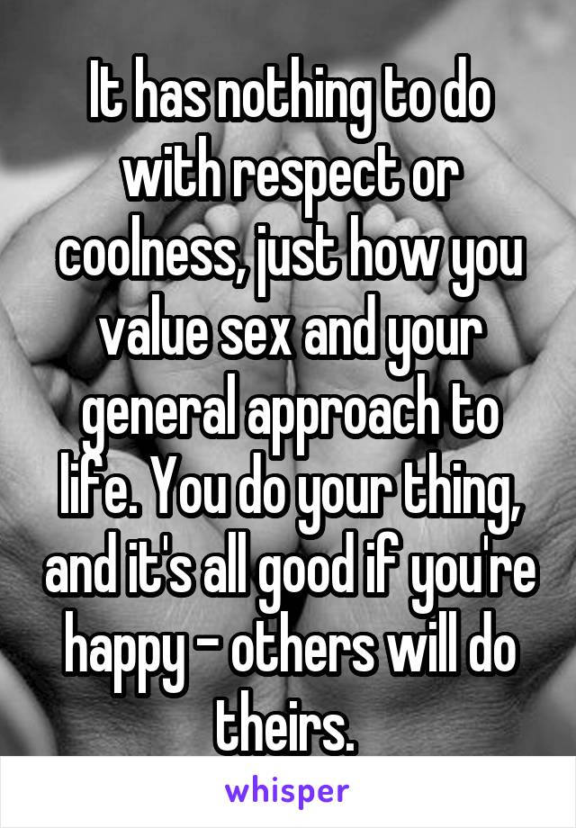 It has nothing to do with respect or coolness, just how you value sex and your general approach to life. You do your thing, and it's all good if you're happy - others will do theirs. 