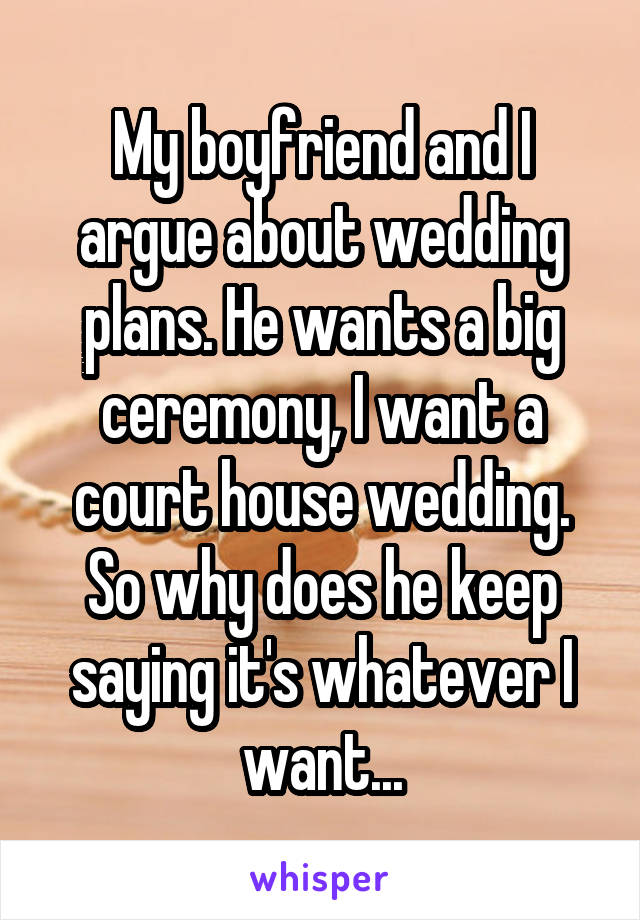 My boyfriend and I argue about wedding plans. He wants a big ceremony, I want a court house wedding. So why does he keep saying it's whatever I want...
