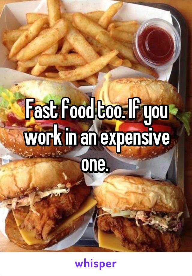 Fast food too. If you work in an expensive one. 