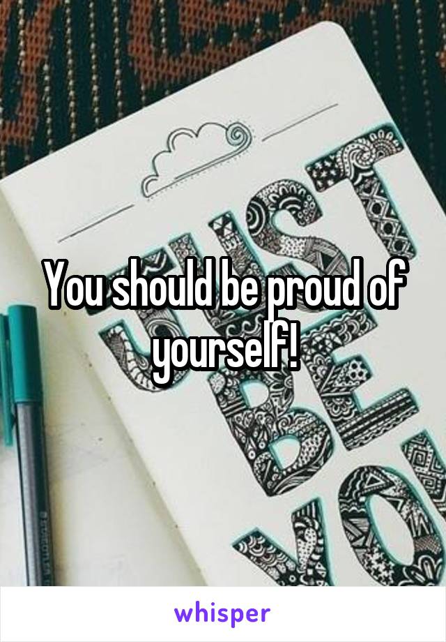 You should be proud of yourself!