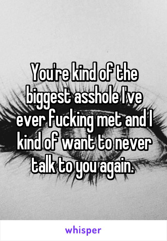 You're kind of the biggest asshole I've ever fucking met and I kind of want to never talk to you again. 