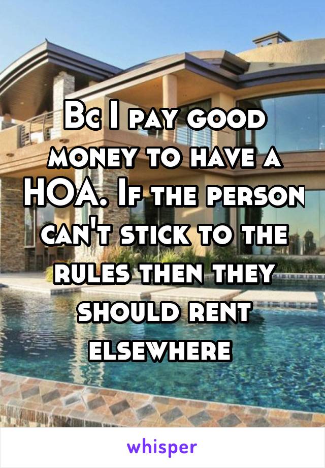 Bc I pay good money to have a HOA. If the person can't stick to the rules then they should rent elsewhere 
