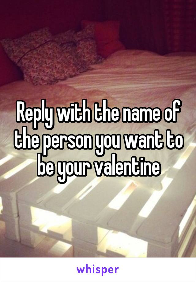 Reply with the name of the person you want to be your valentine