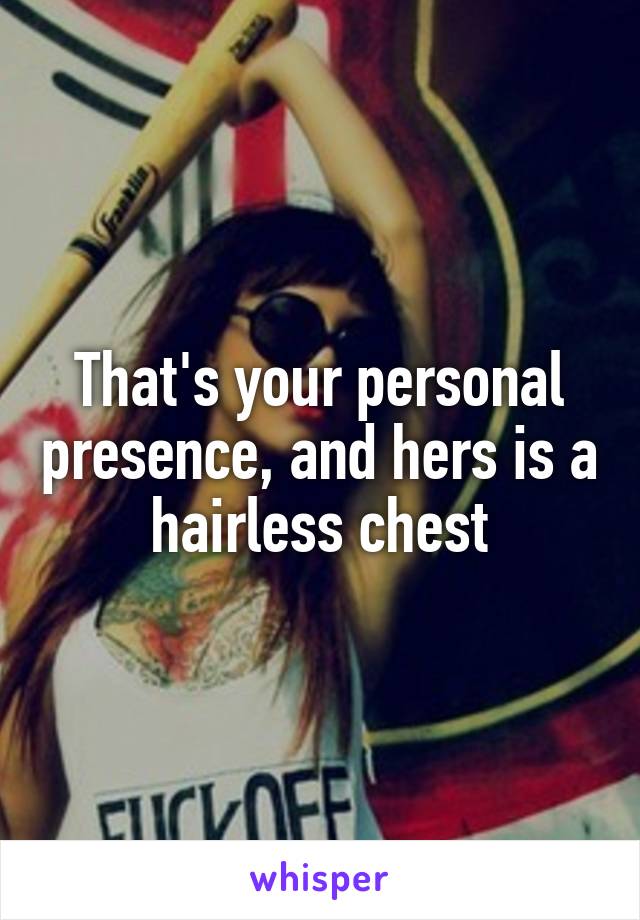 That's your personal presence, and hers is a hairless chest