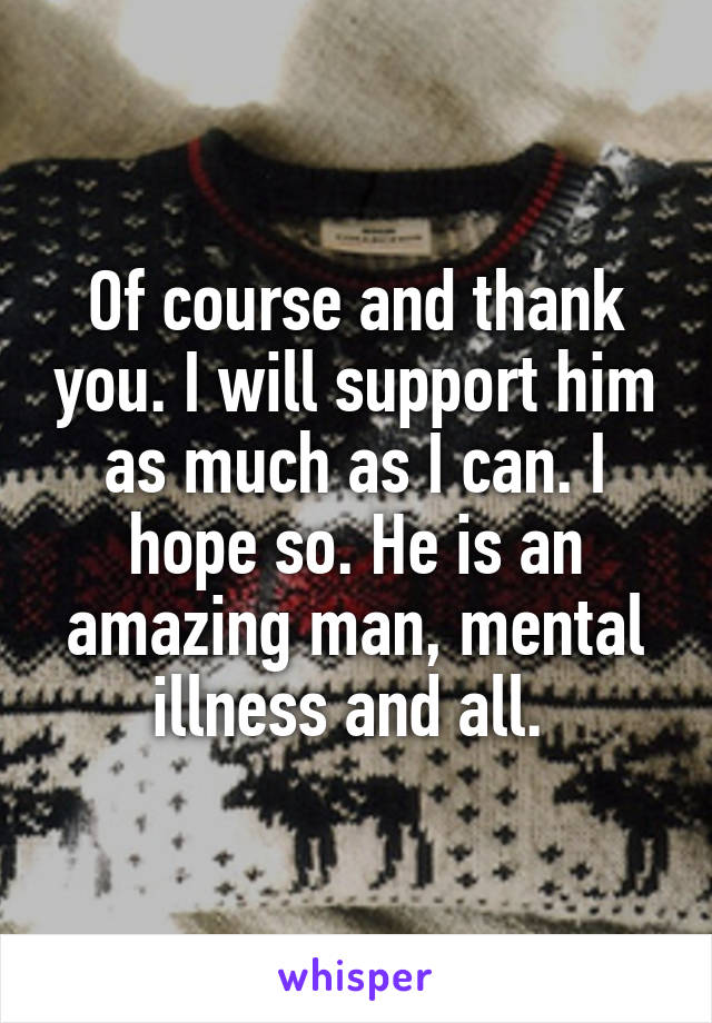 Of course and thank you. I will support him as much as I can. I hope so. He is an amazing man, mental illness and all. 