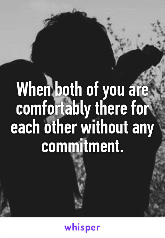 When both of you are comfortably there for each other without any commitment.