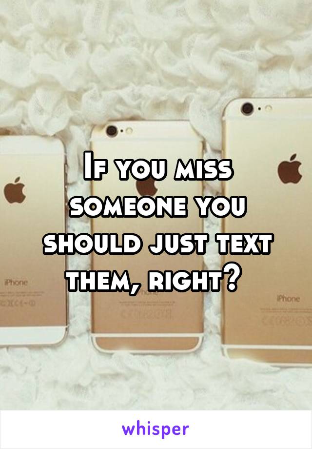 If you miss someone you should just text them, right? 