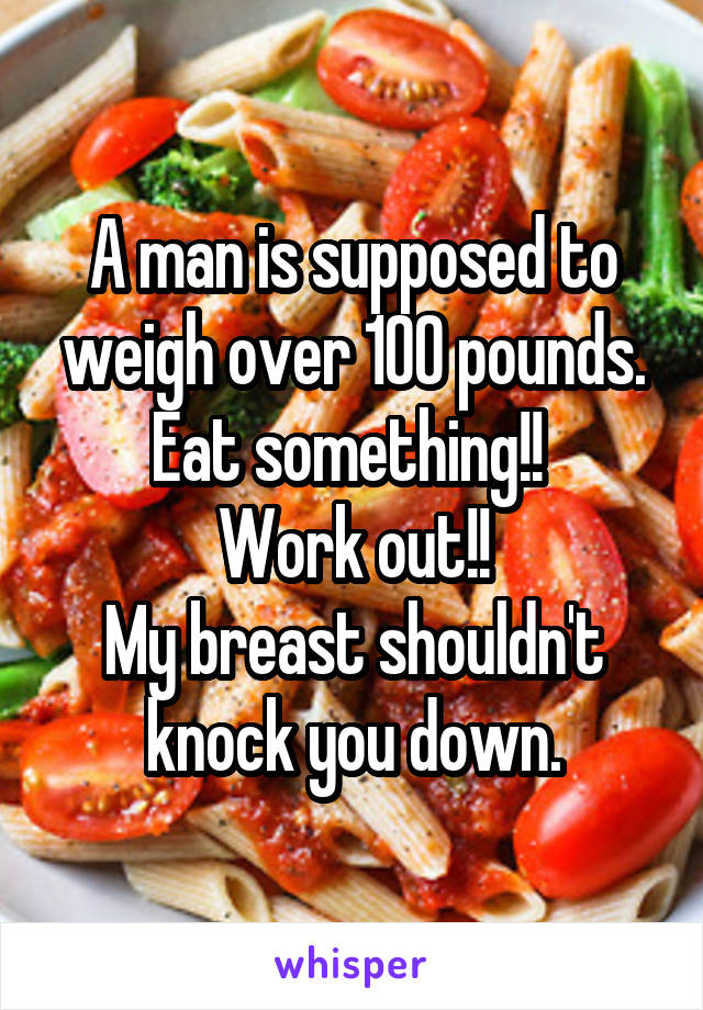 A man is supposed to weigh over 100 pounds. Eat something!! 
Work out!!
My breast shouldn't knock you down.