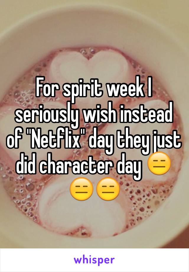 For spirit week I seriously wish instead of "Netflix" day they just did character day 😑😑😑