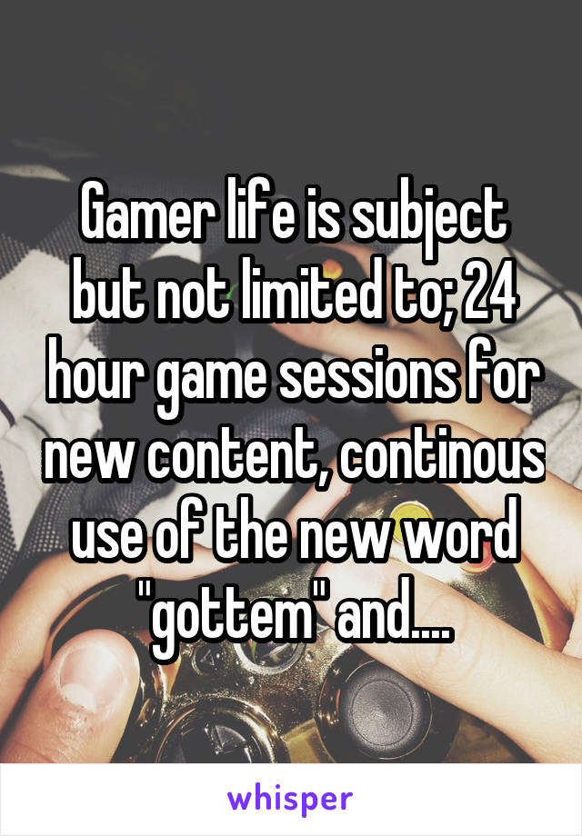 Gamer life is subject but not limited to; 24 hour game sessions for new content, continous use of the new word "gottem" and....