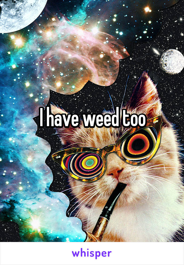 I have weed too
