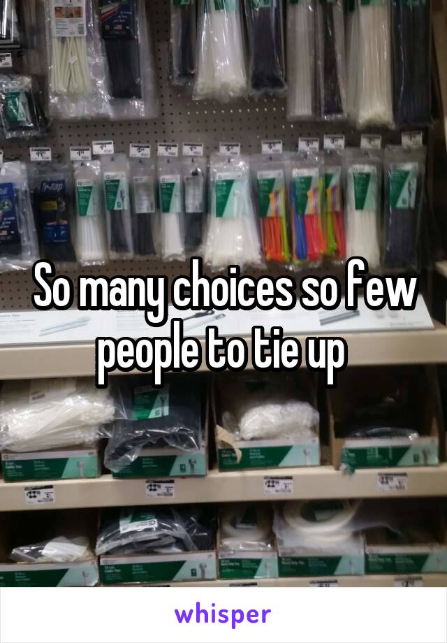 So many choices so few people to tie up 
