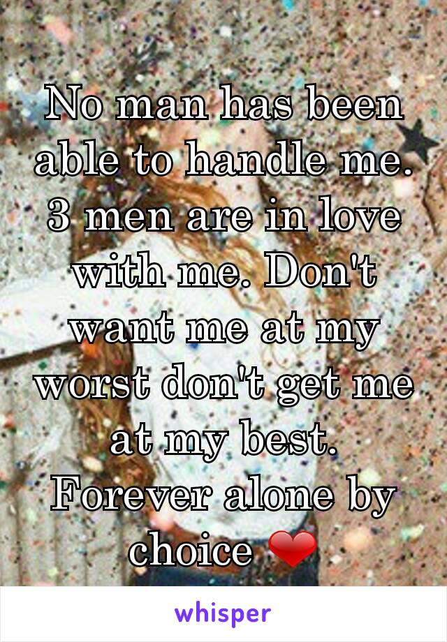 No man has been able to handle me. 3 men are in love with me. Don't want me at my worst don't get me at my best. Forever alone by choice ❤